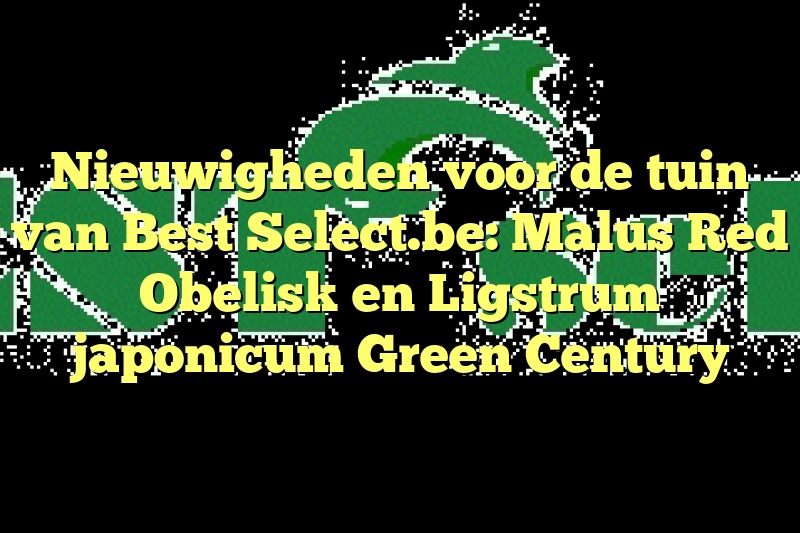 Nieuwigheden voor de tuin van Best Select.be: Malus Red Obelisk en Ligstrum japonicum Green Century