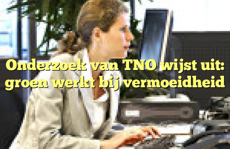 Onderzoek van TNO wijst uit: groen werkt bij vermoeidheid