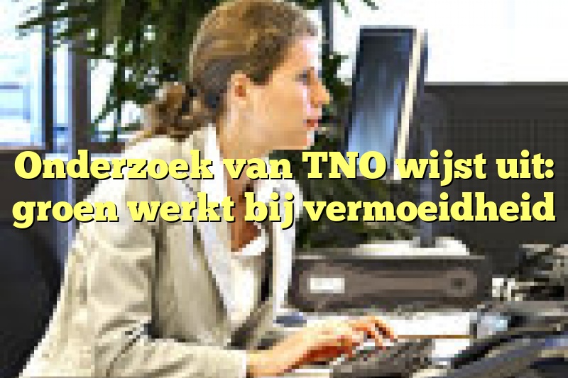 Onderzoek van TNO wijst uit: groen werkt bij vermoeidheid