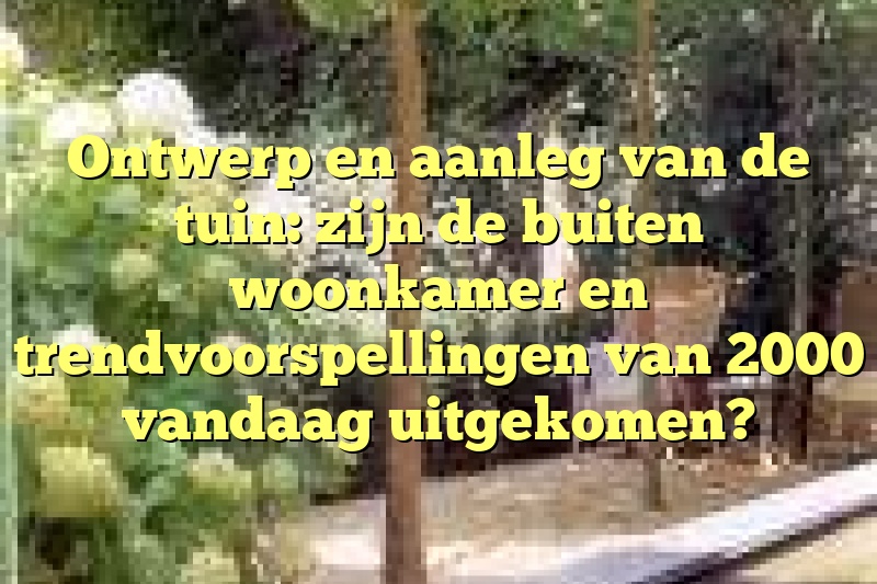 Ontwerp en aanleg van de tuin: zijn de buiten woonkamer en trendvoorspellingen van 2000 vandaag uitgekomen?