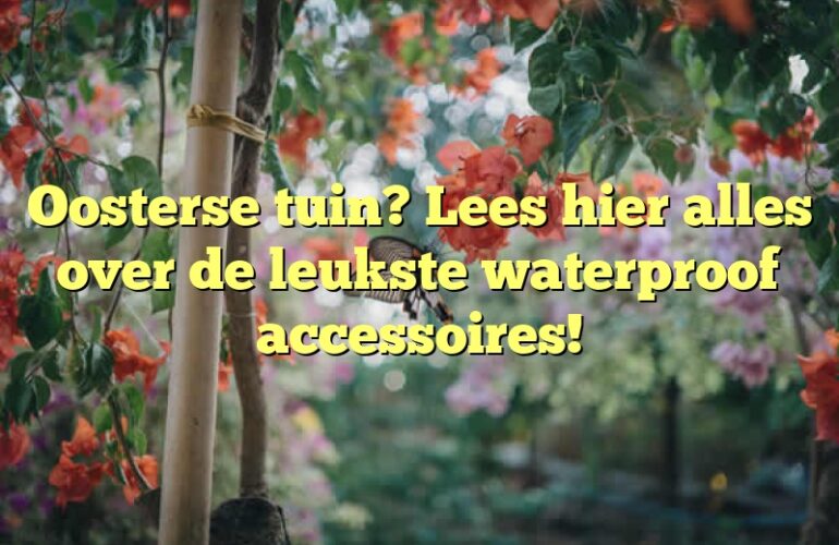 Oosterse tuin? Lees hier alles over de leukste waterproof accessoires!