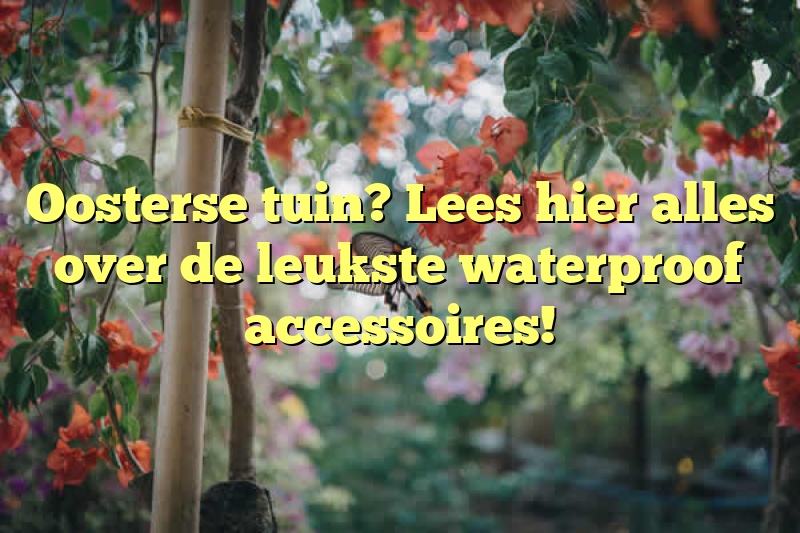 Oosterse tuin? Lees hier alles over de leukste waterproof accessoires!