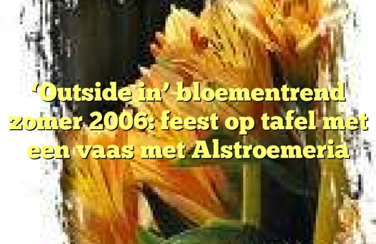 ‘Outside in’ bloementrend zomer 2006: feest op tafel met een vaas met Alstroemeria