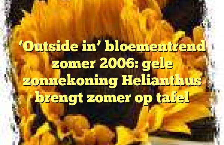 ‘Outside in’ bloementrend zomer 2006: gele zonnekoning Helianthus brengt zomer op tafel