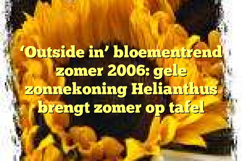 ‘Outside in’ bloementrend zomer 2006: gele zonnekoning Helianthus brengt zomer op tafel