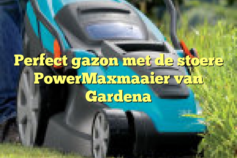 Perfect gazon met de stoere PowerMaxmaaier van Gardena