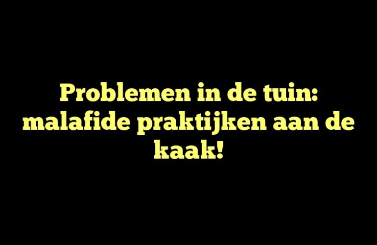 Problemen in de tuin: malafide praktijken aan de kaak!