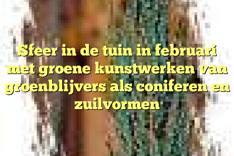 Sfeer in de tuin in februari met groene kunstwerken van groenblijvers als coniferen en zuilvormen