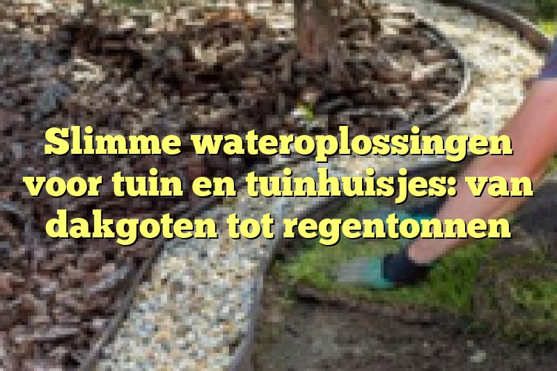 Slimme wateroplossingen voor tuin en tuinhuisjes: van dakgoten tot regentonnen