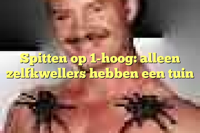 Spitten op 1-hoog: alleen zelfkwellers hebben een tuin