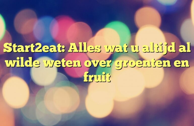 Start2eat: Alles wat u altijd al wilde weten over groenten en fruit