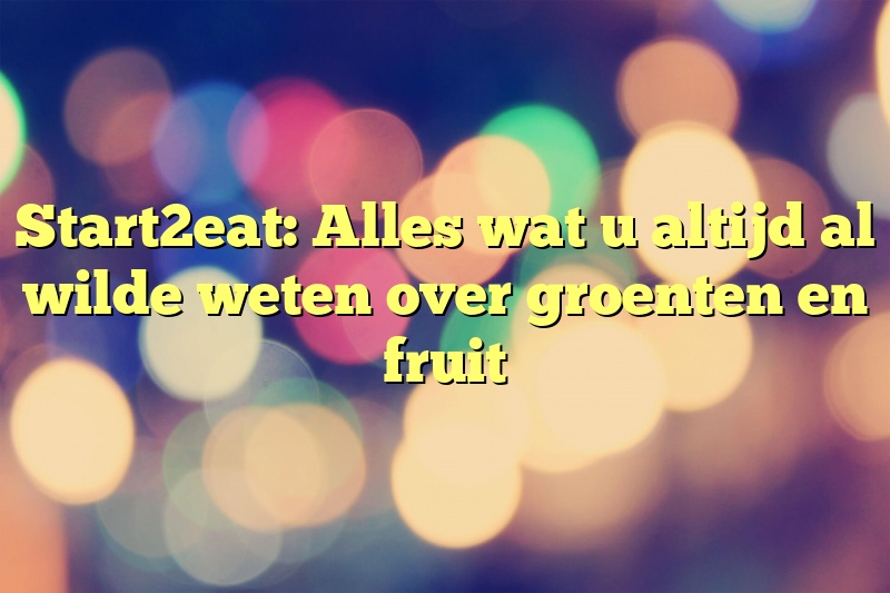 Start2eat: Alles wat u altijd al wilde weten over groenten en fruit