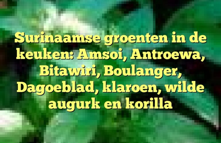 Surinaamse groenten in de keuken: Amsoi, Antroewa, Bitawiri, Boulanger, Dagoeblad, klaroen, wilde augurk en korilla