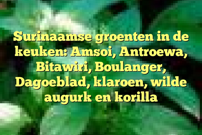 Surinaamse groenten in de keuken: Amsoi, Antroewa, Bitawiri, Boulanger, Dagoeblad, klaroen, wilde augurk en korilla