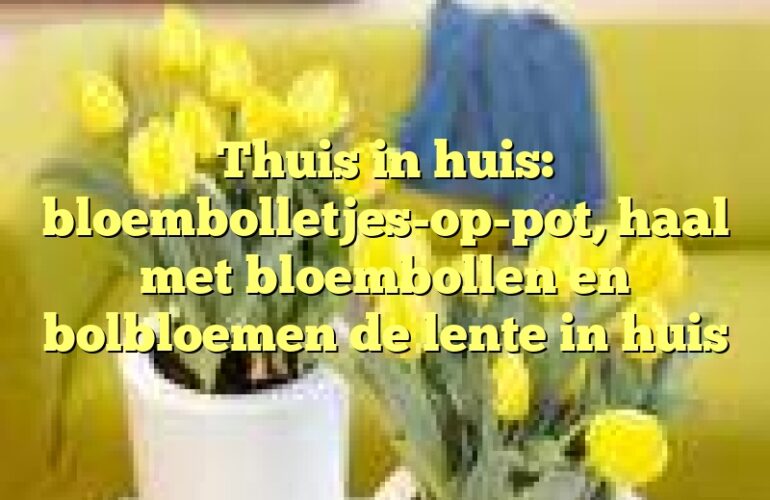 Thuis in huis: bloembolletjes-op-pot, haal met bloembollen en bolbloemen de lente in huis