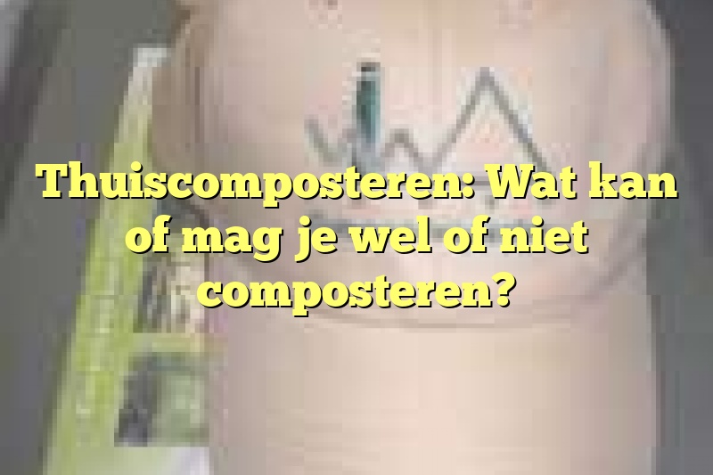 Thuiscomposteren: Wat kan of mag je wel of niet composteren?