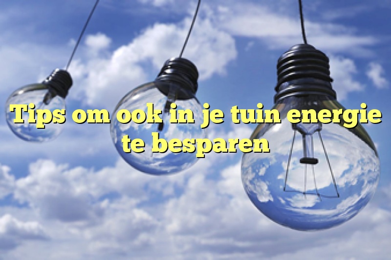 Tips om ook in je tuin energie te besparen