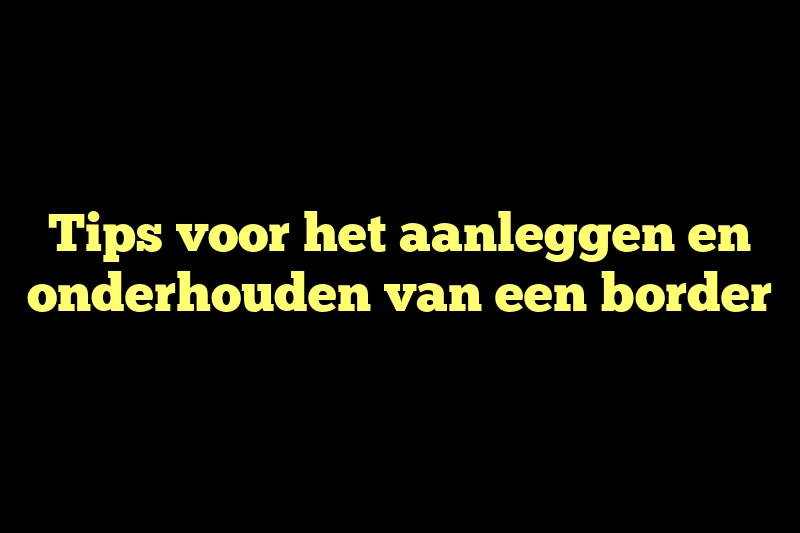 Tips voor het aanleggen en onderhouden van een border