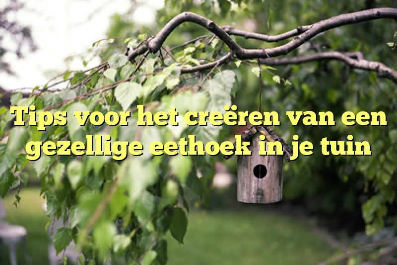 Tips voor het creëren van een gezellige eethoek in je tuin