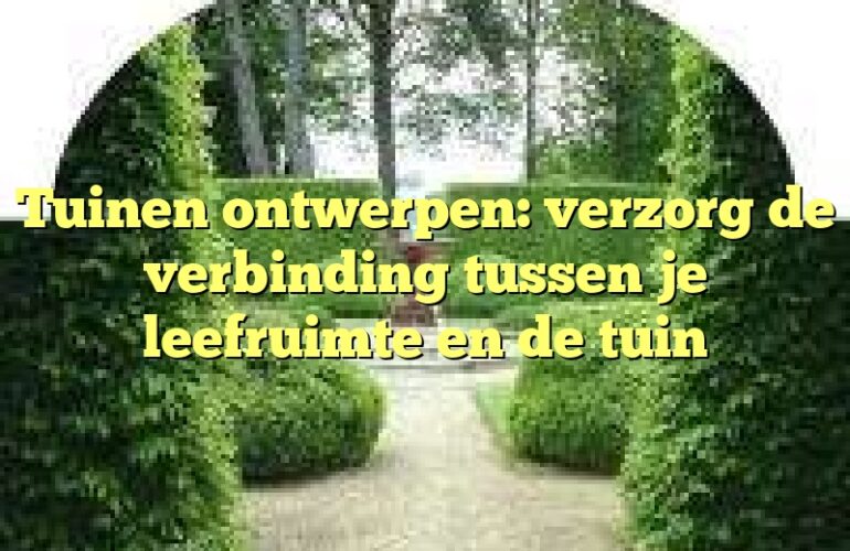 Tuinen ontwerpen: verzorg de verbinding tussen je leefruimte en de tuin