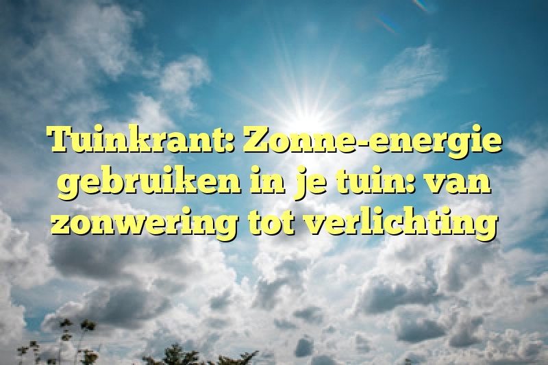 Tuinkrant: Zonne-energie gebruiken in je tuin: van zonwering tot verlichting