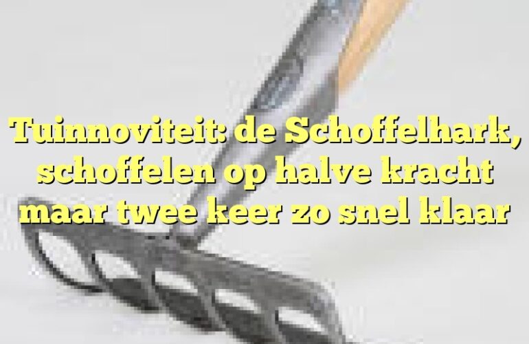 Tuinnoviteit: de Schoffelhark, schoffelen op halve kracht maar twee keer zo snel klaar