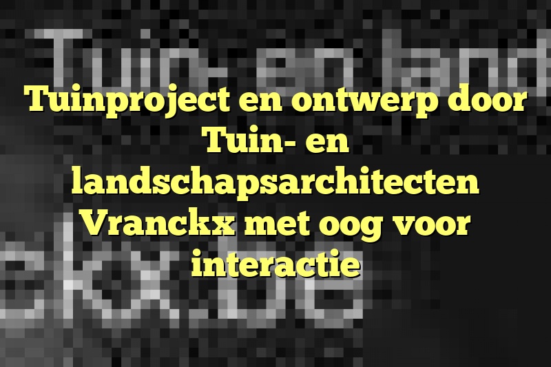 Tuinproject en ontwerp door Tuin- en landschapsarchitecten Vranckx met oog voor interactie