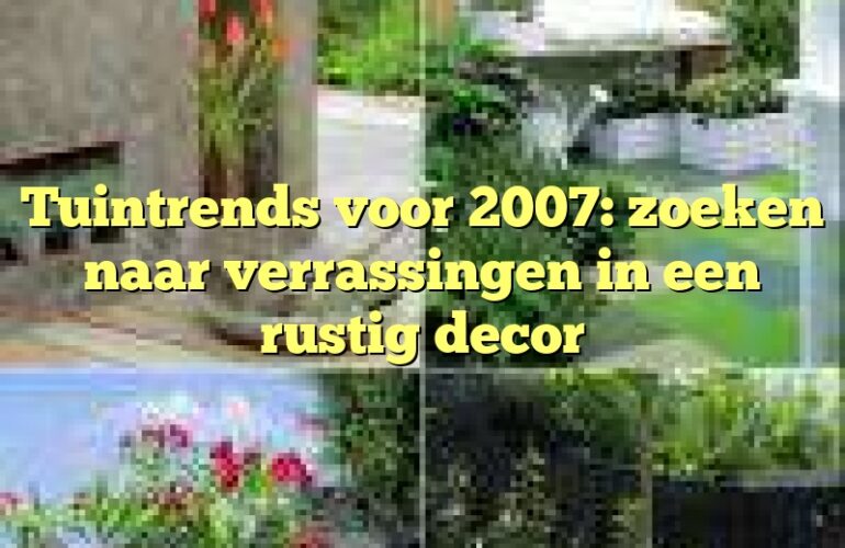 Tuintrends voor 2007: zoeken naar verrassingen in een rustig decor