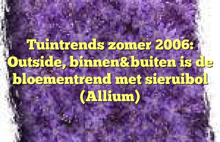 Tuintrends zomer 2006: Outside, binnen&buiten is de bloementrend met sieruibol (Allium)