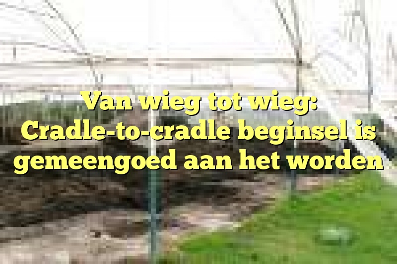 Van wieg tot wieg: Cradle-to-cradle beginsel is gemeengoed aan het worden