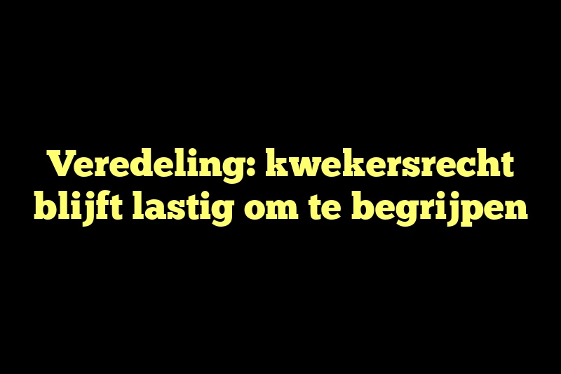 Veredeling: kwekersrecht blijft lastig om te begrijpen