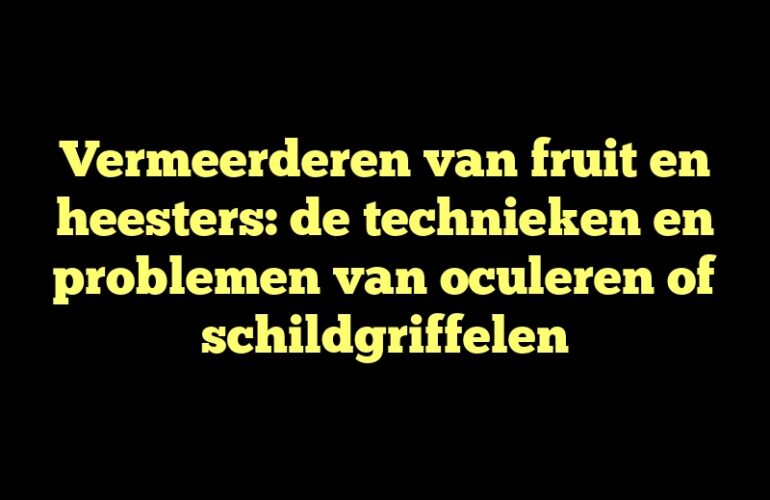 Vermeerderen van fruit en heesters: de technieken en problemen van oculeren of schildgriffelen