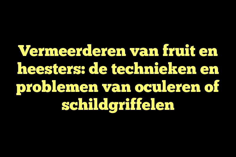 Vermeerderen van fruit en heesters: de technieken en problemen van oculeren of schildgriffelen