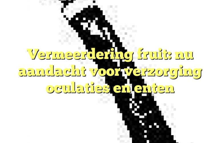 Vermeerdering fruit: nu aandacht voor verzorging oculaties en enten