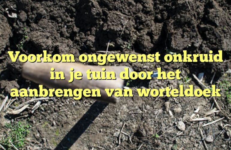 Voorkom ongewenst onkruid in je tuin door het aanbrengen van worteldoek