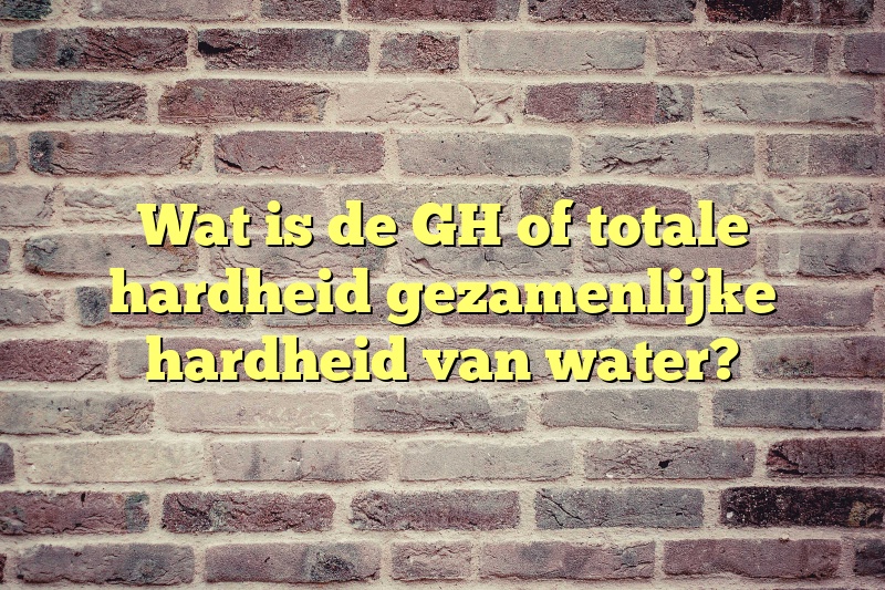 Wat is de GH of totale hardheid gezamenlijke hardheid van water?