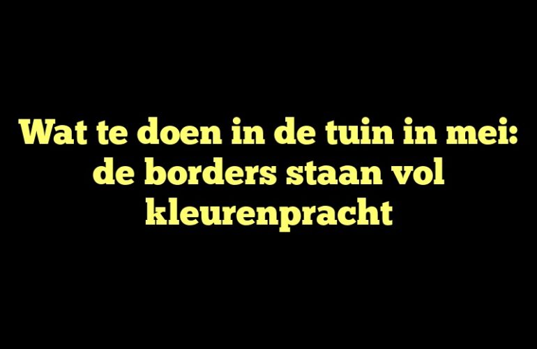 Wat te doen in de tuin in mei: de borders staan vol kleurenpracht