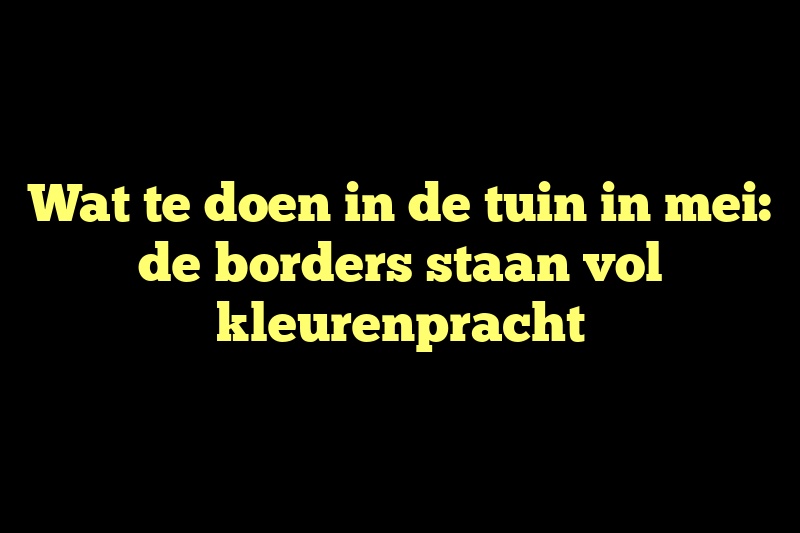 Wat te doen in de tuin in mei: de borders staan vol kleurenpracht