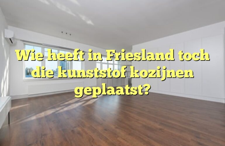 Wie heeft in Friesland toch die kunststof kozijnen geplaatst?