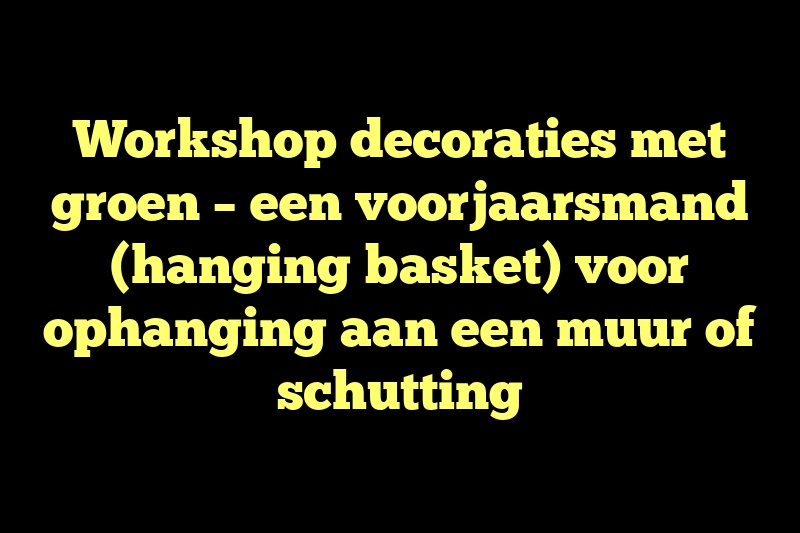 Workshop decoraties met groen – een voorjaarsmand (hanging basket) voor ophanging aan een muur of schutting