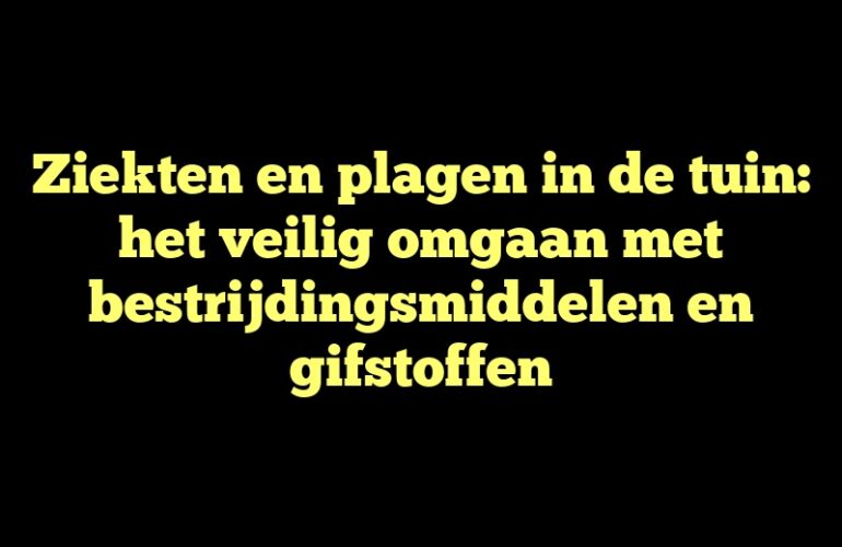 Ziekten en plagen in de tuin: het veilig omgaan met bestrijdingsmiddelen en gifstoffen