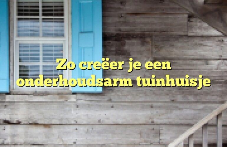 Zo creëer je een onderhoudsarm tuinhuisje