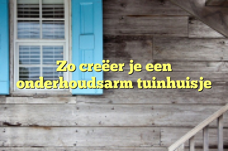 Zo creëer je een onderhoudsarm tuinhuisje