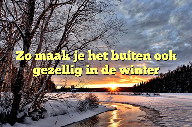 Zo maak je het buiten ook gezellig in de winter