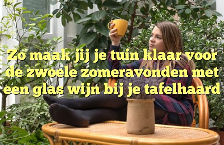 Zo maak jij je tuin klaar voor de zwoele zomeravonden met een glas wijn bij je tafelhaard