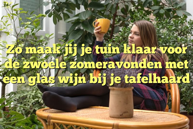 Zo maak jij je tuin klaar voor de zwoele zomeravonden met een glas wijn bij je tafelhaard