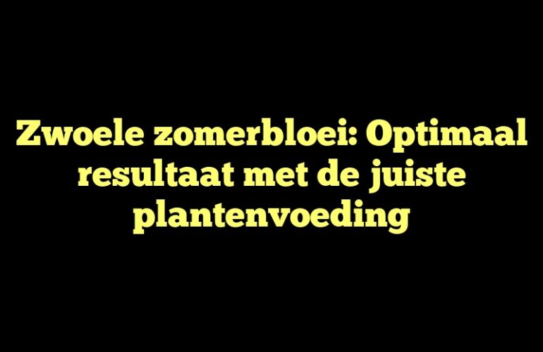 Zwoele zomerbloei: Optimaal resultaat met de juiste plantenvoeding